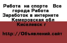 Работа  на спорте - Все города Работа » Заработок в интернете   . Кемеровская обл.,Киселевск г.